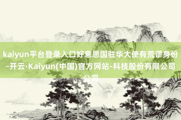 kaiyun平台登录入口好意思国驻华大使有荒谬身份-开云·K