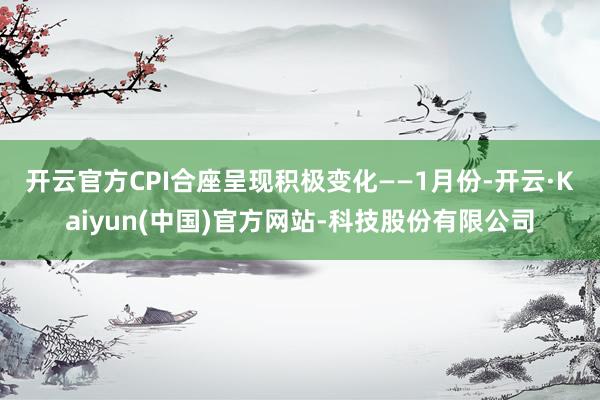 开云官方CPI合座呈现积极变化——　　1月份-开云·Kaiy