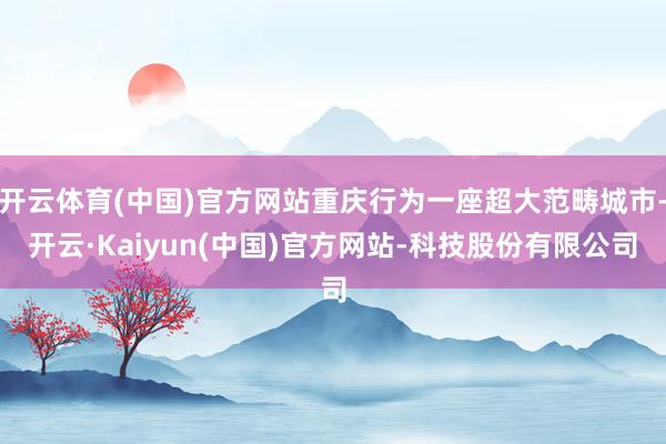 开云体育(中国)官方网站重庆行为一座超大范畴城市-开云·Ka