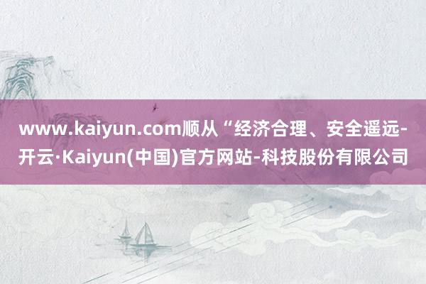 www.kaiyun.com顺从“经济合理、安全遥远-开云·