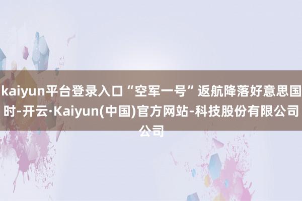 kaiyun平台登录入口“空军一号”返航降落好意思国时-开云·Kaiyun(中国)官方网站-科技股份有限公司