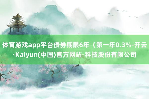 体育游戏app平台债券期限6年（第一年0.3%-开云·Kai