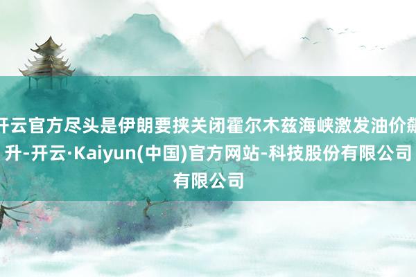 开云官方尽头是伊朗要挟关闭霍尔木兹海峡激发油价飙升-开云·K