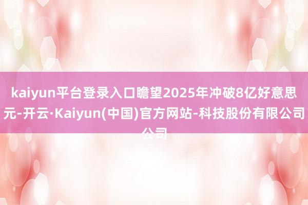 kaiyun平台登录入口瞻望2025年冲破8亿好意思元-开云