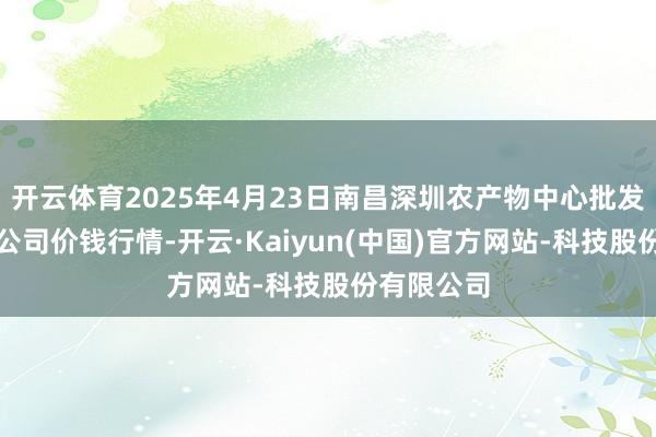 开云体育2025年4月23日南昌深圳农产物中心批发市集有限公
