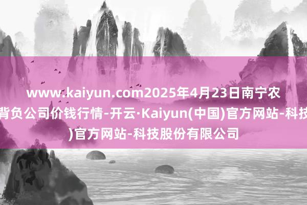 www.kaiyun.com2025年4月23日南宁农产物中