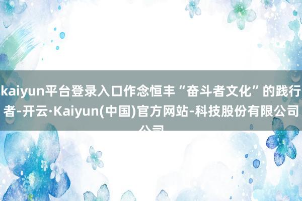 kaiyun平台登录入口作念恒丰“奋斗者文化”的践行者-开云·Kaiyun(中国)官方网站-科技股份有限公司