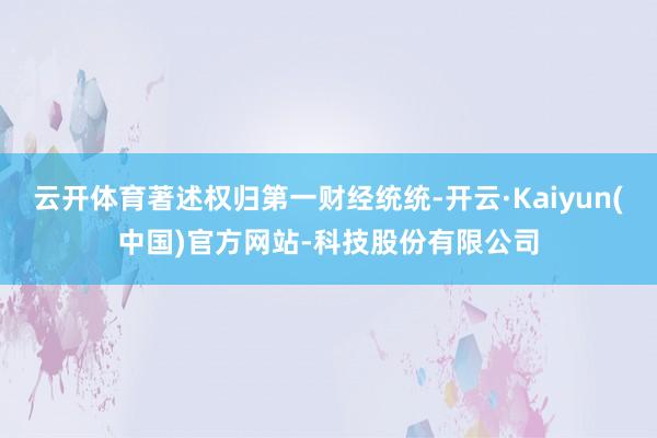 云开体育著述权归第一财经统统-开云·Kaiyun(中国)官方网站-科技股份有限公司