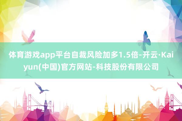 体育游戏app平台自裁风险加多1.5倍-开云·Kaiyun(中国)官方网站-科技股份有限公司