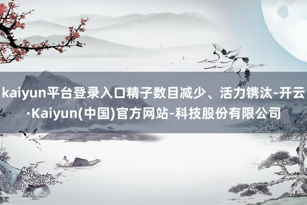kaiyun平台登录入口精子数目减少、活力镌汰-开云·Kaiyun(中国)官方网站-科技股份有限公司