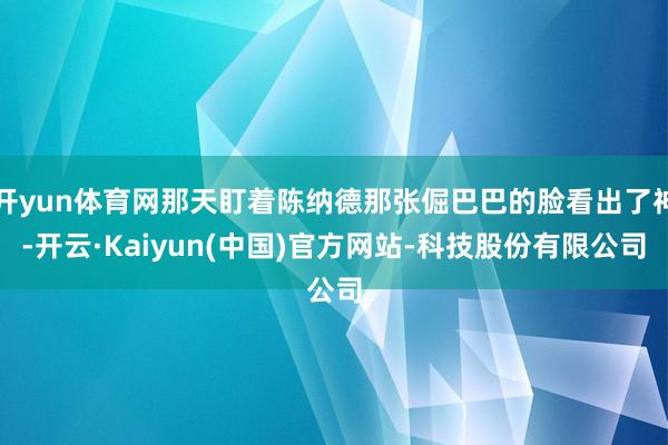 开yun体育网那天盯着陈纳德那张倔巴巴的脸看出了神-开云·Kaiyun(中国)官方网站-科技股份有限公司