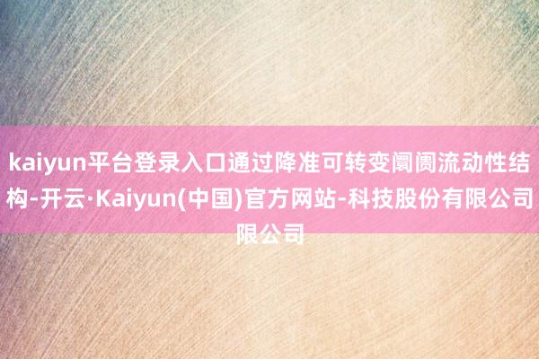 kaiyun平台登录入口通过降准可转变阛阓流动性结构-开云·Kaiyun(中国)官方网站-科技股份有限公司