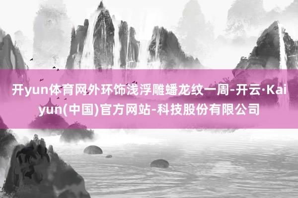 开yun体育网外环饰浅浮雕蟠龙纹一周-开云·Kaiyun(中国)官方网站-科技股份有限公司