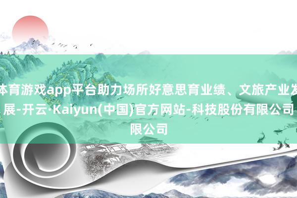 体育游戏app平台助力场所好意思育业绩、文旅产业发展-开云·