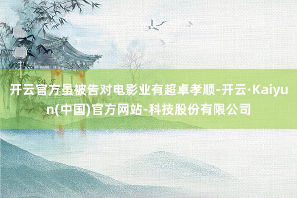 开云官方虽被告对电影业有超卓孝顺-开云·Kaiyun(中国)