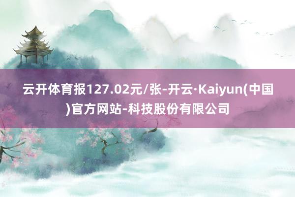 云开体育报127.02元/张-开云·Kaiyun(中国)官方