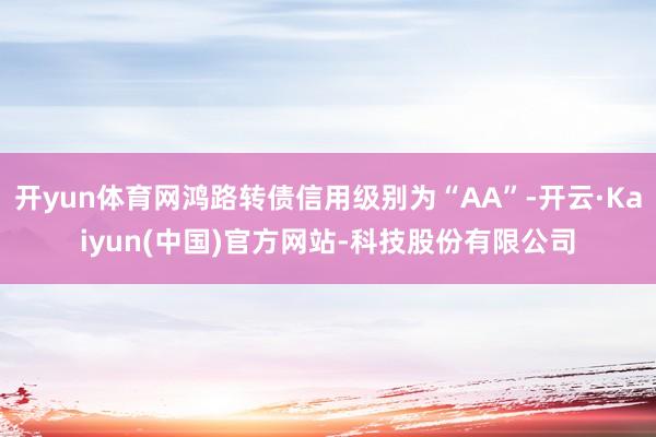开yun体育网鸿路转债信用级别为“AA”-开云·Kaiyun