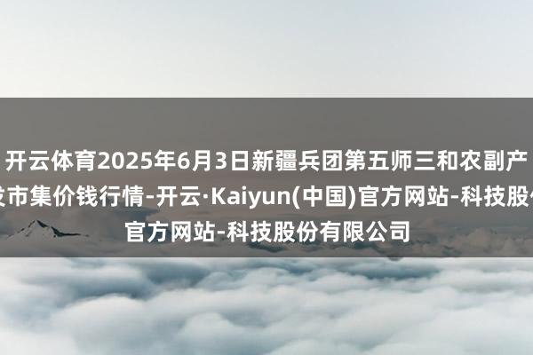 开云体育2025年6月3日新疆兵团第五师三和农副产物空洞批发