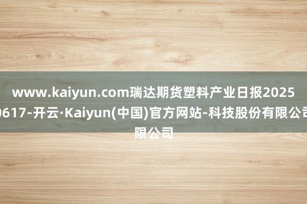 www.kaiyun.com瑞达期货塑料产业日报202506