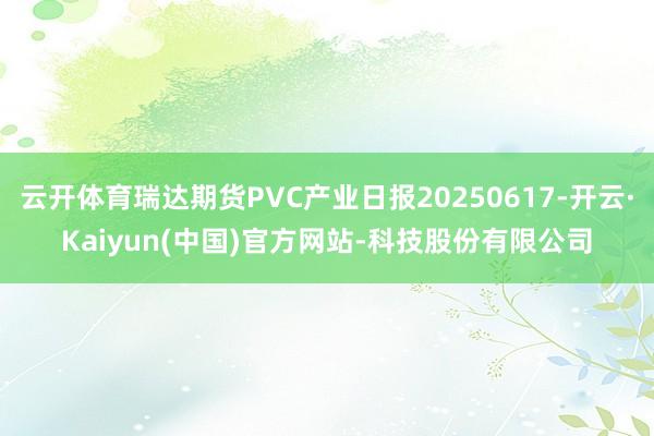 云开体育瑞达期货PVC产业日报20250617-开云·Kai