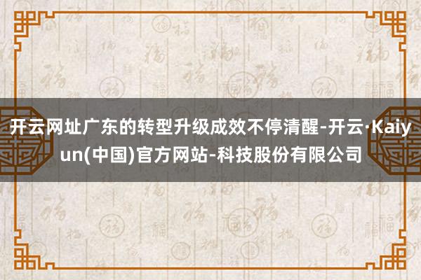 开云网址广东的转型升级成效不停清醒-开云·Kaiyun(中国
