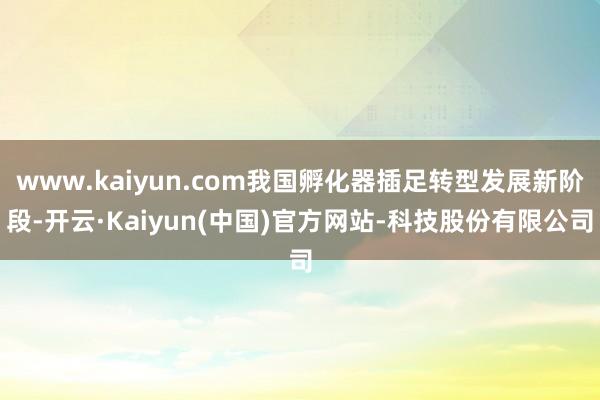 www.kaiyun.com我国孵化器插足转型发展新阶段-开