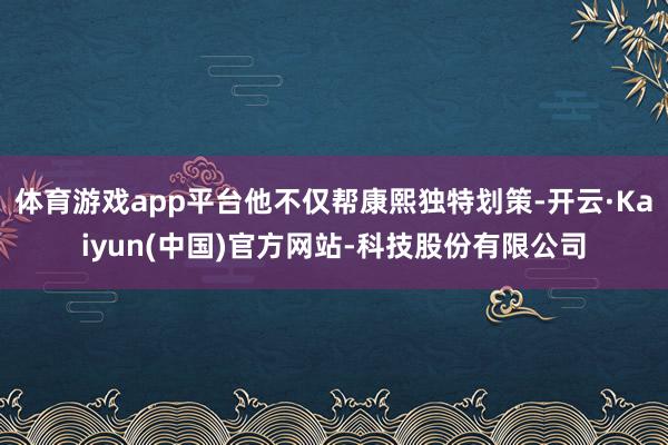 体育游戏app平台他不仅帮康熙独特划策-开云·Kaiyun(