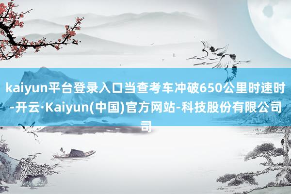 kaiyun平台登录入口当查考车冲破650公里时速时-开云·