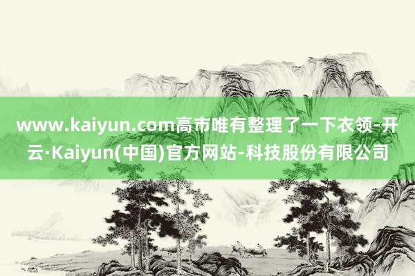 www.kaiyun.com高市唯有整理了一下衣领-开云·Kaiyun(中国)官方网站-科技股份有限公司
