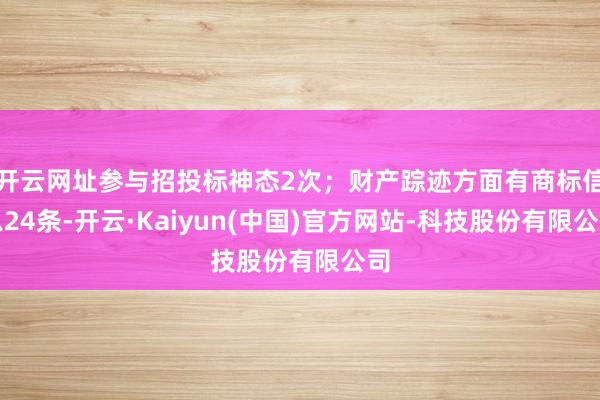 开云网址参与招投标神态2次；财产踪迹方面有商标信息24条-开云·Kaiyun(中国)官方网站-科技股份有限公司