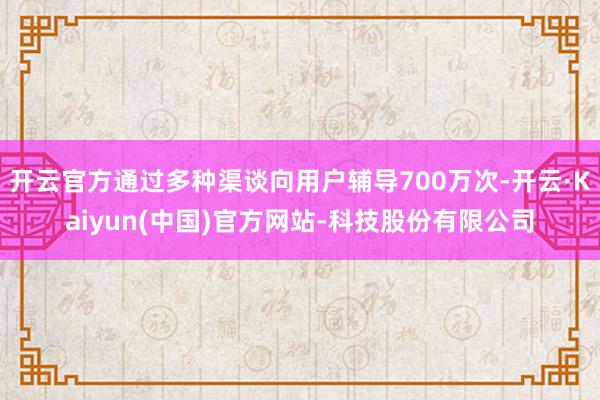 开云官方通过多种渠谈向用户辅导700万次-开云·Kaiyun