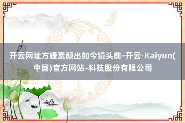 开云网址方媛素颜出如今镜头前-开云·Kaiyun(中国)官方