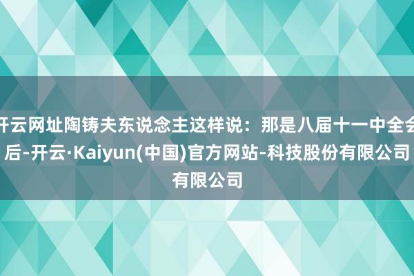 开云网址陶铸夫东说念主这样说：那是八届十一中全会后-开云·K