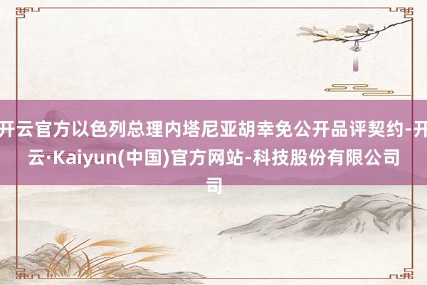 开云官方以色列总理内塔尼亚胡幸免公开品评契约-开云·Kaiy