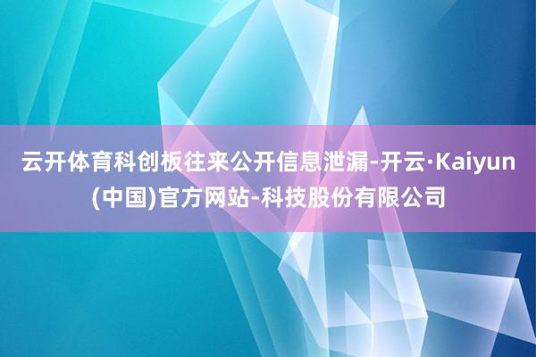云开体育科创板往来公开信息泄漏-开云·Kaiyun(中国)官