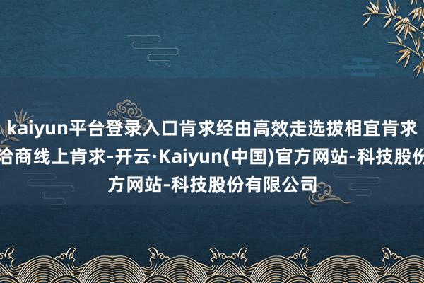 kaiyun平台登录入口肯求经由高效走选拔相宜肯求口头优先洽