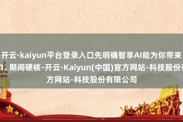 开云·kaiyun平台登录入口先明确智享AI能为你带来什么：  1. 期间硬核-开云·Kaiyun(中国)官方网站-科技股份有限公司