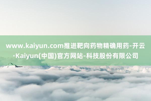 www.kaiyun.com推进靶向药物精确用药-开云·Ka