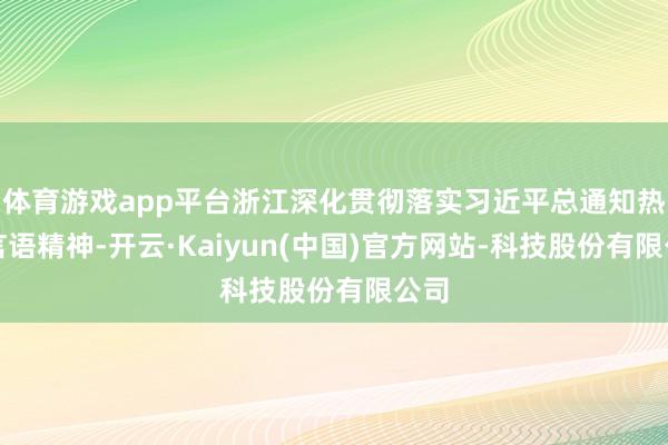 体育游戏app平台浙江深化贯彻落实习近平总通知热切言语精神-
