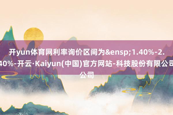 开yun体育网利率询价区间为&ensp;1.40%-