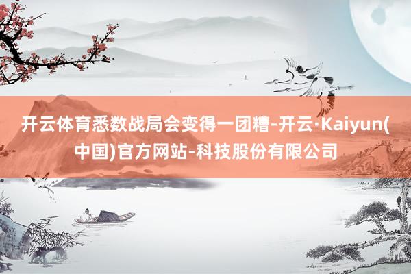 开云体育悉数战局会变得一团糟-开云·Kaiyun(中国)官方网站-科技股份有限公司