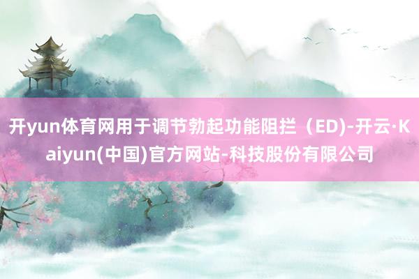 开yun体育网用于调节勃起功能阻拦（ED)-开云·Kaiyu