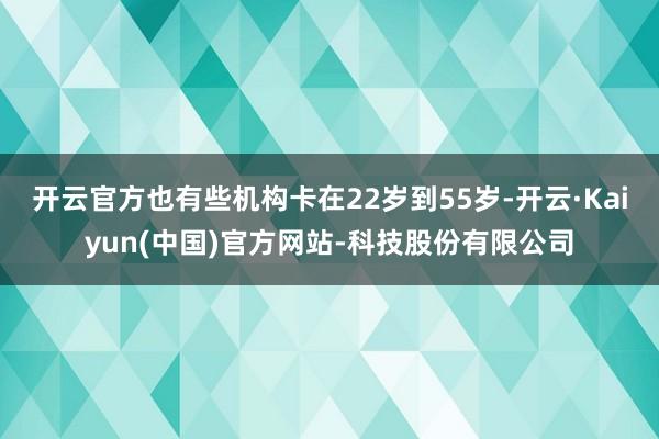 开云官方也有些机构卡在22岁到55岁-开云·Kaiyun(中
