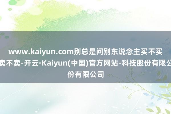 www.kaiyun.com别总是问别东说念主买不买、卖不卖