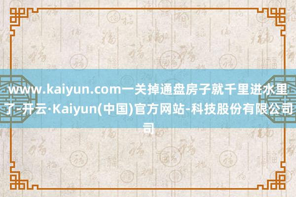 www.kaiyun.com一关掉通盘房子就千里进水里了-开