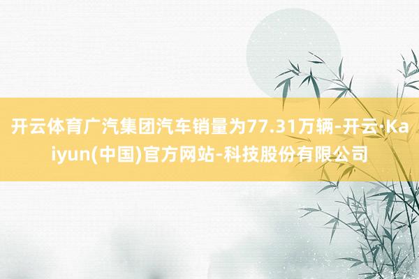 开云体育广汽集团汽车销量为77.31万辆-开云·Kaiyun