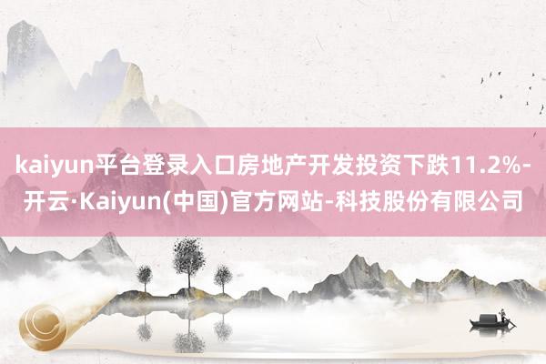 kaiyun平台登录入口房地产开发投资下跌11.2%-开云·