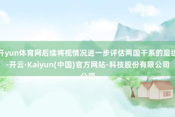 开yun体育网后续将视情况进一步评估两国干系的层级-开云·K