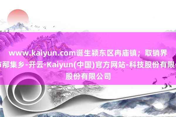 www.kaiyun.com诞生颍东区冉庙镇；取销界首市邴集