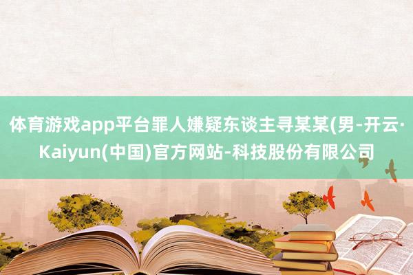 体育游戏app平台罪人嫌疑东谈主寻某某(男-开云·Kaiyun(中国)官方网站-科技股份有限公司